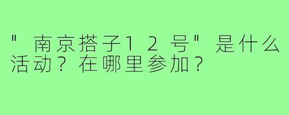 "南京搭子12号"是什么活动？在哪里参加？