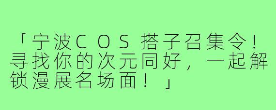 「宁波COS搭子召集令！寻找你的次元同好，一起解锁漫展名场面！」