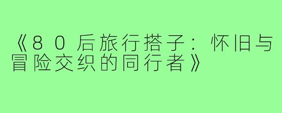 《80后旅行搭子：怀旧与冒险交织的同行者》
