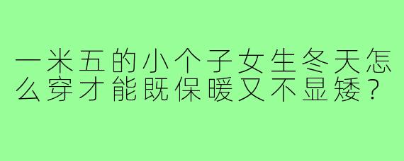 一米五的小个子女生冬天怎么穿才能既保暖又不显矮？