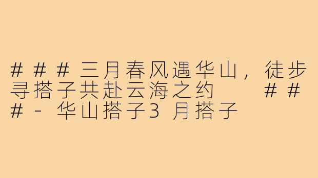 ###三月春风遇华山，徒步寻搭子共赴云海之约

###-华山搭子3月搭子