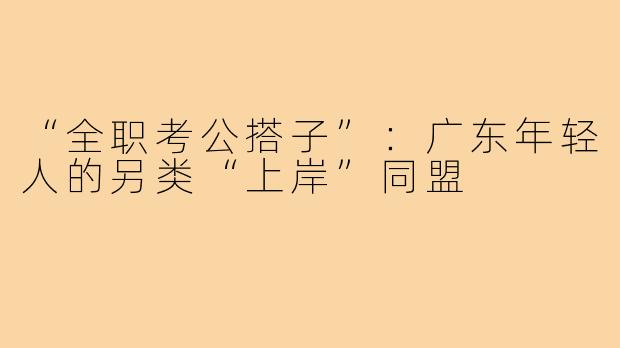 “全职考公搭子”:广东年轻人的另类“上岸”同盟