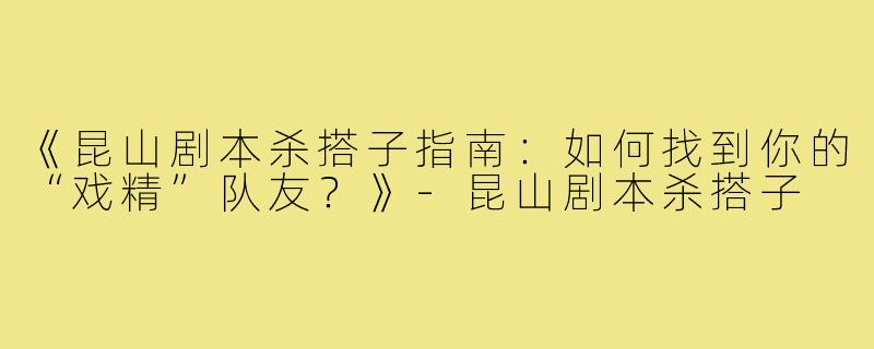《昆山剧本杀搭子指南：如何找到你的“戏精”队友？》-昆山剧本杀搭子
