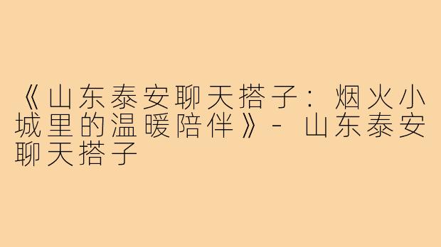 《山东泰安聊天搭子：烟火小城里的温暖陪伴》-山东泰安聊天搭子
