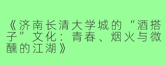 《济南长清大学城的“酒搭子”文化：青春、烟火与微醺的江湖》