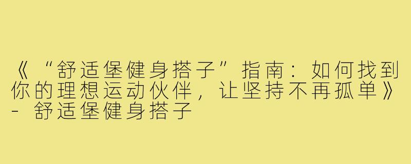 《“舒适堡健身搭子”指南:如何找到你的理想运动伙伴,让坚持不再孤单》-舒适堡健身搭子