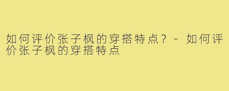 如何评价张子枫的穿搭特点？-如何评价张子枫的穿搭特点
