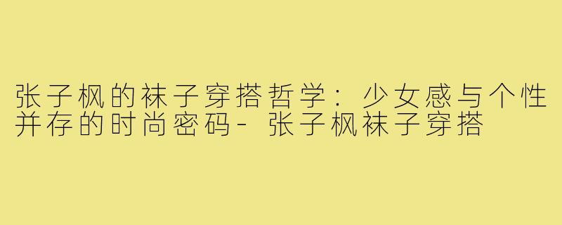 张子枫的袜子穿搭哲学：少女感与个性并存的时尚密码