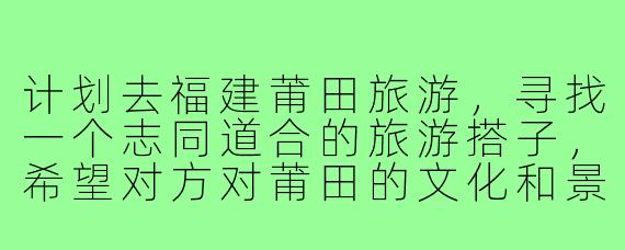 计划去福建莆田旅游，寻找一个志同道合的旅游搭子，希望对方对莆田的文化和景点有一定了解，能一起探索湄洲岛、妈祖祖庙、南少林寺等特色景点，品尝当地美食如卤面、兴化粉等。行程预计3-4天，偏好自由行，预算适中。希望搭子性格随和，有团队精神，男女不限。如何找到合适的旅游搭子并确保安全可靠？