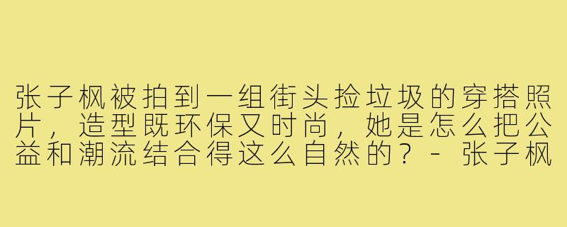 张子枫被拍到一组街头捡垃圾的穿搭照片，造型既环保又时尚，她是怎么把公益和潮流结合得这么自然的？-张子枫捡垃圾穿搭照片