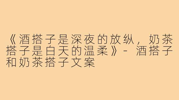 《酒搭子是深夜的放纵,奶茶搭子是白天的温柔》-酒搭子和奶茶搭子文案