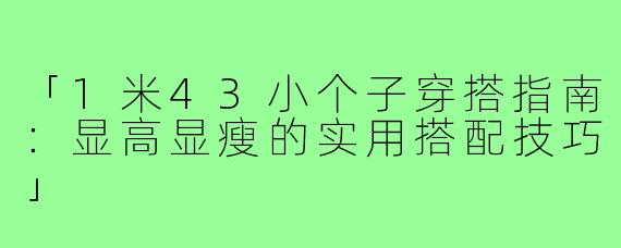 「1米43小个子穿搭指南：显高显瘦的实用搭配技巧」