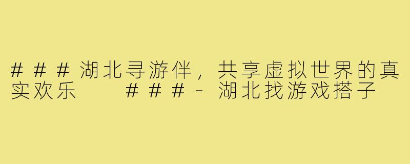 ###湖北寻游伴，共享虚拟世界的真实欢乐

###-湖北找游戏搭子