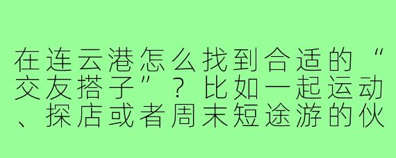 在连云港怎么找到合适的“交友搭子”？比如一起运动、探店或者周末短途游的伙伴？