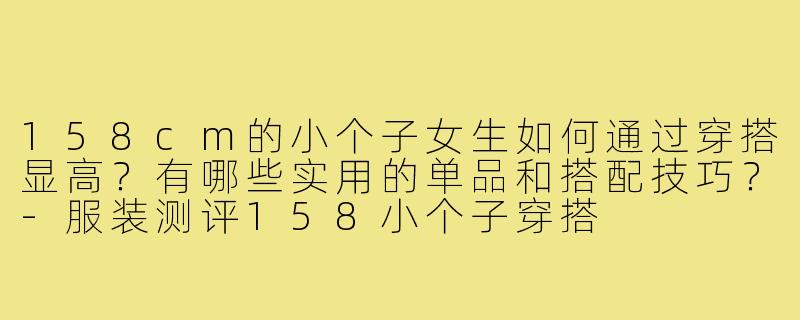 158cm的小个子女生如何通过穿搭显高?有哪些实用的单品和搭配技巧?-服装测评158小个子穿搭