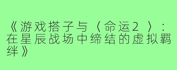 《游戏搭子与〈命运2〉：在星辰战场中缔结的虚拟羁绊》