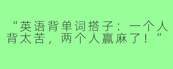“英语背单词搭子：一个人背太苦，两个人赢麻了！”
