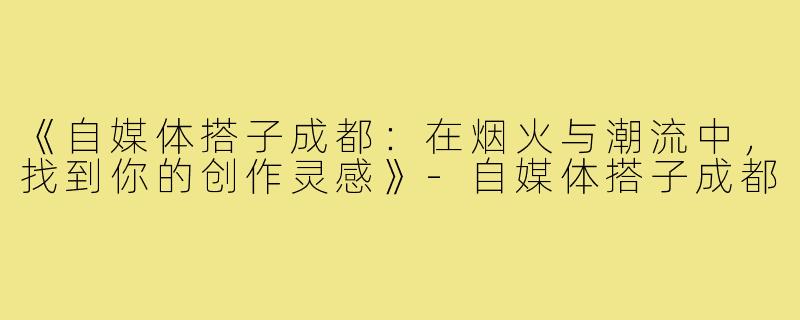 《自媒体搭子成都：在烟火与潮流中，找到你的创作灵感》-自媒体搭子成都