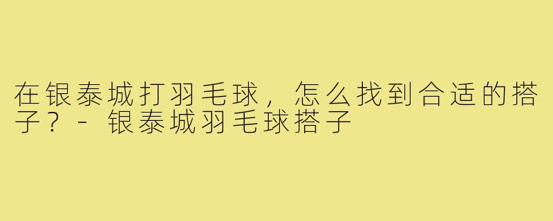 在银泰城打羽毛球，怎么找到合适的搭子？-银泰城羽毛球搭子
