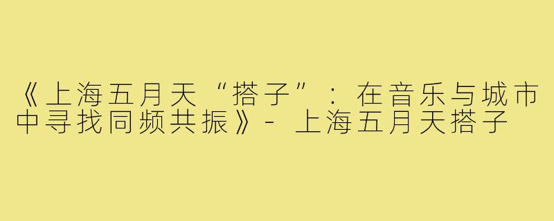 《上海五月天“搭子”:在音乐与城市中寻找同频共振》-上海五月天搭子