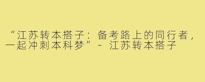 “江苏转本搭子：备考路上的同行者，一起冲刺本科梦”-江苏转本搭子