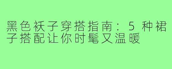 黑色袄子穿搭指南:5种裙子搭配让你时髦又温暖
