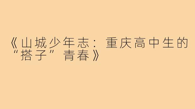 《山城少年志：重庆高中生的“搭子”青春》