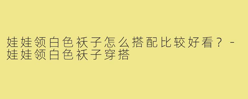 娃娃领白色袄子怎么搭配比较好看？-娃娃领白色袄子穿搭