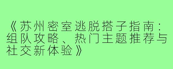 《苏州密室逃脱搭子指南：组队攻略、热门主题推荐与社交新体验》