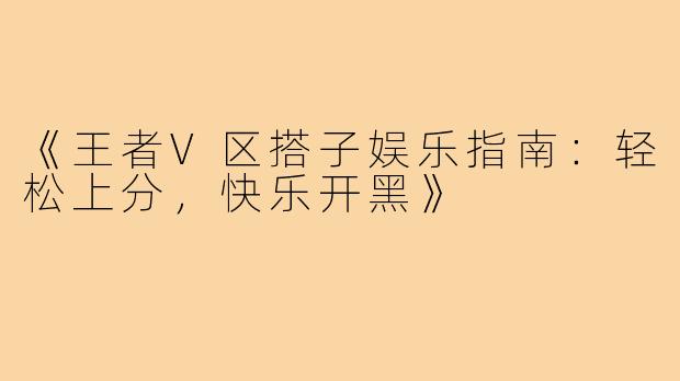 《王者V区搭子娱乐指南：轻松上分，快乐开黑》