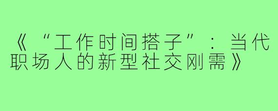 《“工作时间搭子”：当代职场人的新型社交刚需》