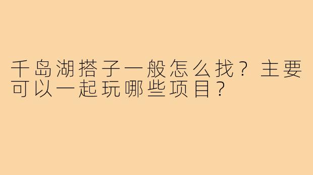 千岛湖搭子一般怎么找?主要可以一起玩哪些项目?