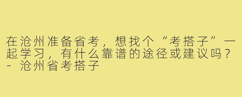 在沧州准备省考，想找个“考搭子”一起学习，有什么靠谱的途径或建议吗？-沧州省考搭子