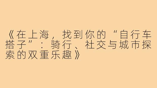 《在上海，找到你的“自行车搭子”：骑行、社交与城市探索的双重乐趣》