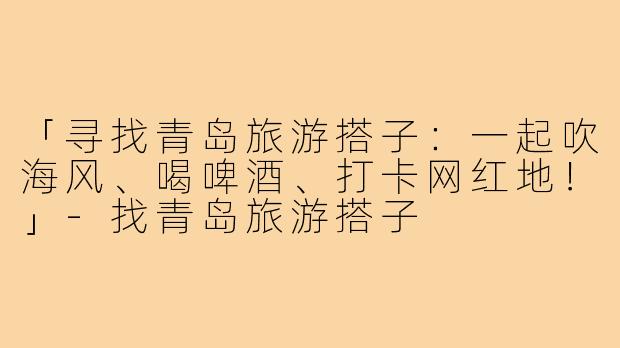 「寻找青岛旅游搭子:一起吹海风、喝啤酒、打卡网红地!」-找青岛旅游搭子