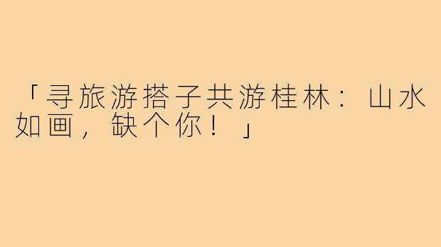 「寻旅游搭子共游桂林：山水如画，缺个你！」