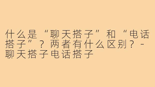 什么是“聊天搭子”和“电话搭子”?两者有什么区别?-聊天搭子电话搭子