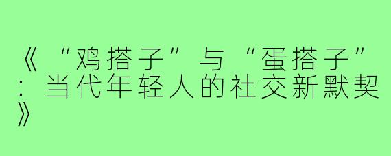 《“鸡搭子”与“蛋搭子”：当代年轻人的社交新默契》