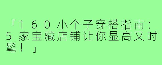 「160小个子穿搭指南：5家宝藏店铺让你显高又时髦！」