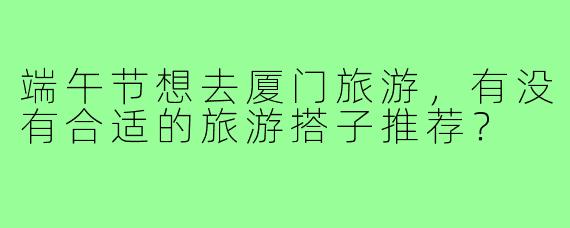 端午节想去厦门旅游,有没有合适的旅游搭子推荐?