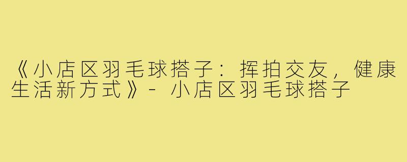 《小店区羽毛球搭子：挥拍交友，健康生活新方式》-小店区羽毛球搭子