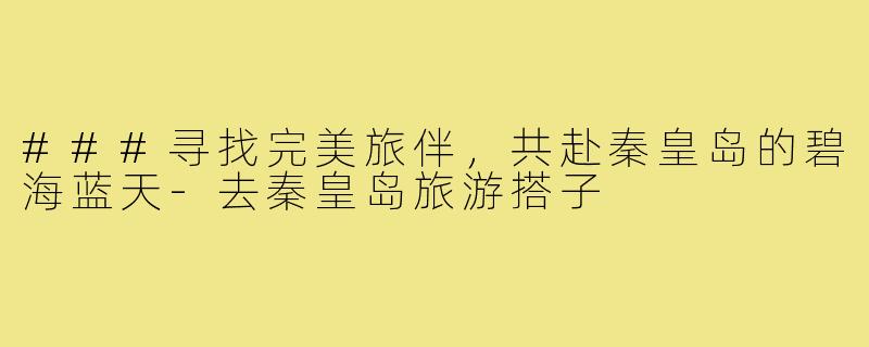###寻找完美旅伴，共赴秦皇岛的碧海蓝天-去秦皇岛旅游搭子