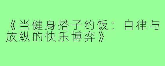《当健身搭子约饭：自律与放纵的快乐博弈》