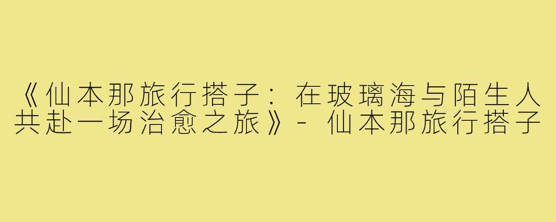 《仙本那旅行搭子：在玻璃海与陌生人共赴一场治愈之旅》-仙本那旅行搭子