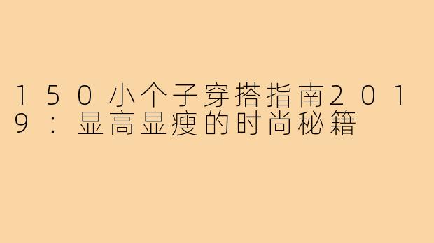 150小个子穿搭指南2019：显高显瘦的时尚秘籍
