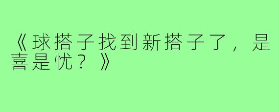 《球搭子找到新搭子了，是喜是忧？》