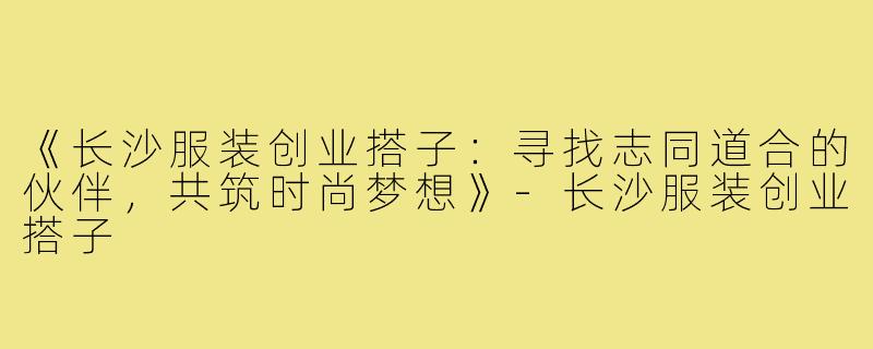 《长沙服装创业搭子：寻找志同道合的伙伴，共筑时尚梦想》-长沙服装创业搭子