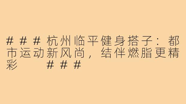 ###杭州临平健身搭子：都市运动新风尚，结伴燃脂更精彩

###