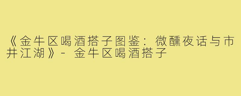 《金牛区喝酒搭子图鉴：微醺夜话与市井江湖》-金牛区喝酒搭子