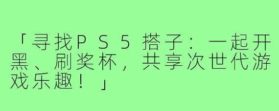 「寻找PS5搭子：一起开黑、刷奖杯，共享次世代游戏乐趣！」